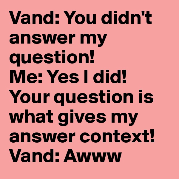 Vand: You didn't answer my question! 
Me: Yes I did! Your question is what gives my answer context! 
Vand: Awww