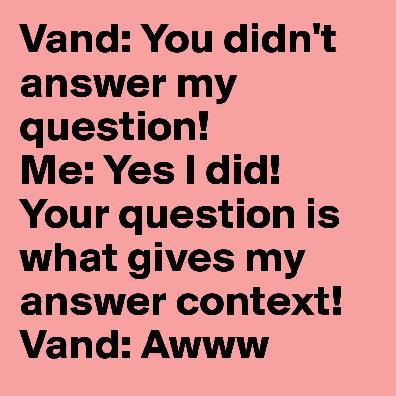 Vand: You didn't answer my question! 
Me: Yes I did! Your question is what gives my answer context! 
Vand: Awww