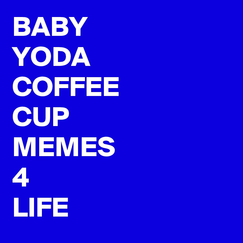 BABY
YODA
COFFEE
CUP
MEMES
4
LIFE