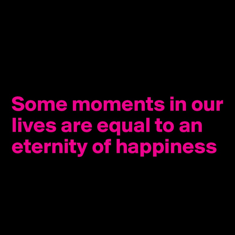 



Some moments in our      
lives are equal to an eternity of happiness
        
