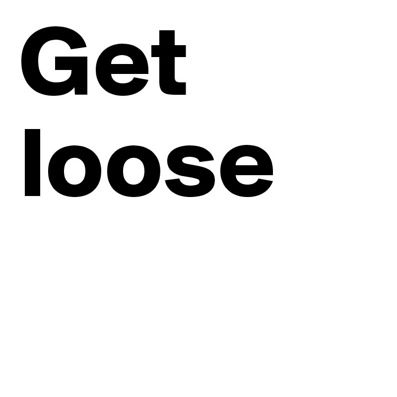 Get loose
