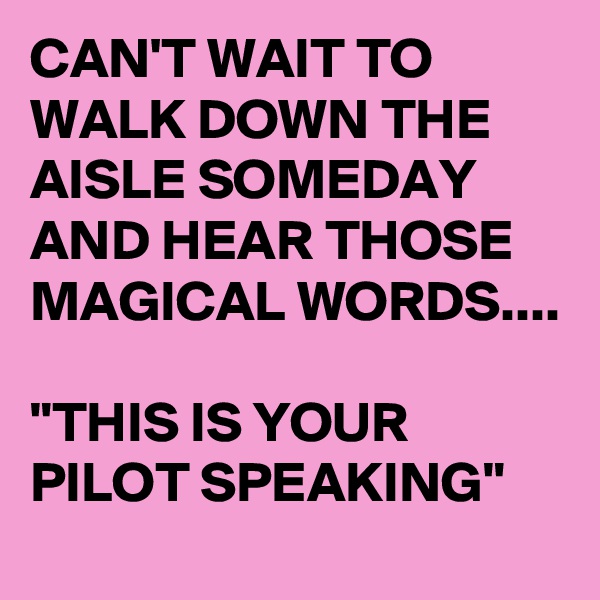 CAN'T WAIT TO WALK DOWN THE AISLE SOMEDAY AND HEAR THOSE MAGICAL WORDS....

"THIS IS YOUR PILOT SPEAKING" 