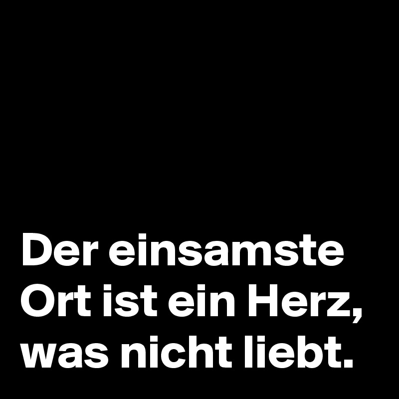 



Der einsamste Ort ist ein Herz, was nicht liebt. 