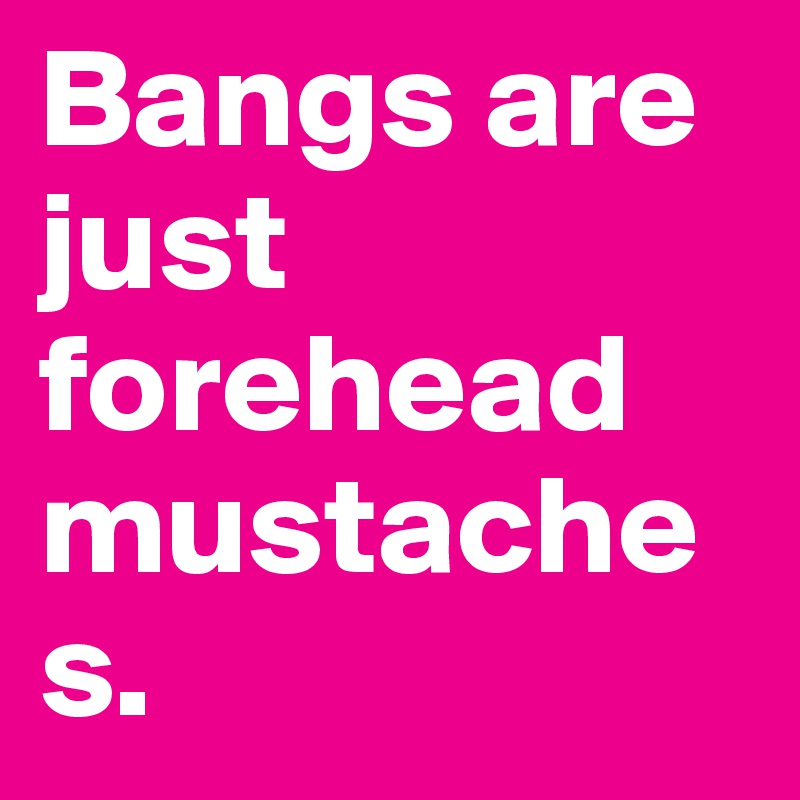 Bangs are just forehead mustaches.