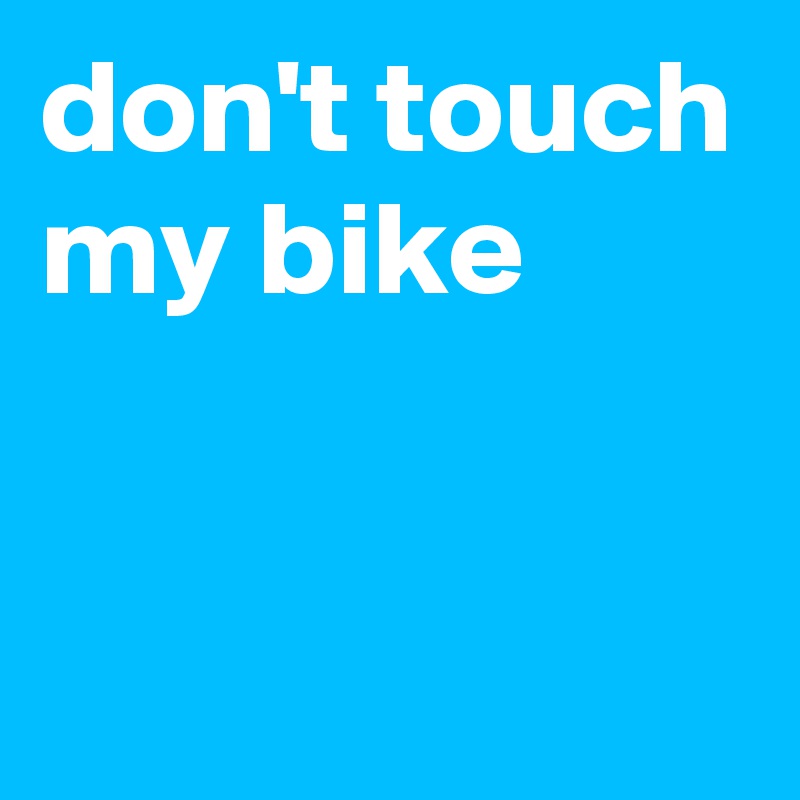 don't touch my bike


