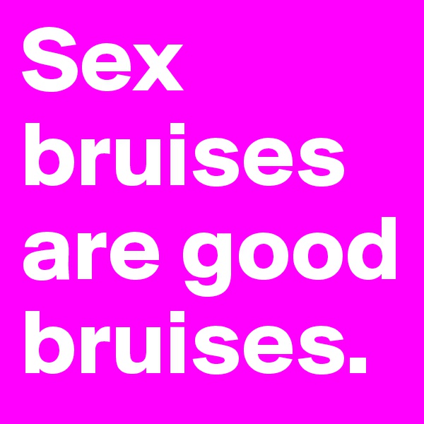 Sex bruises are good bruises.