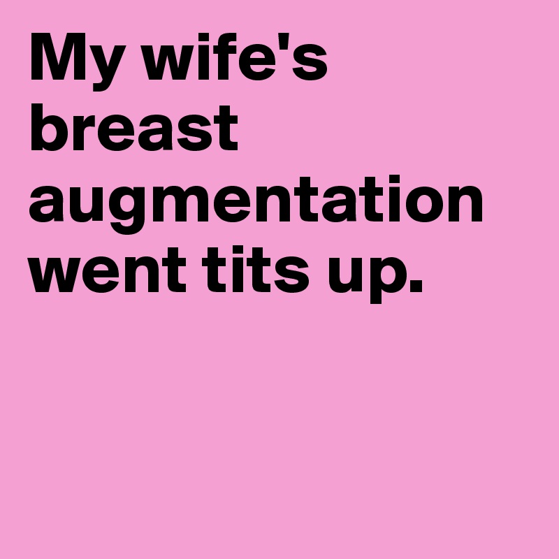 My wife's breast augmentation went tits up.


