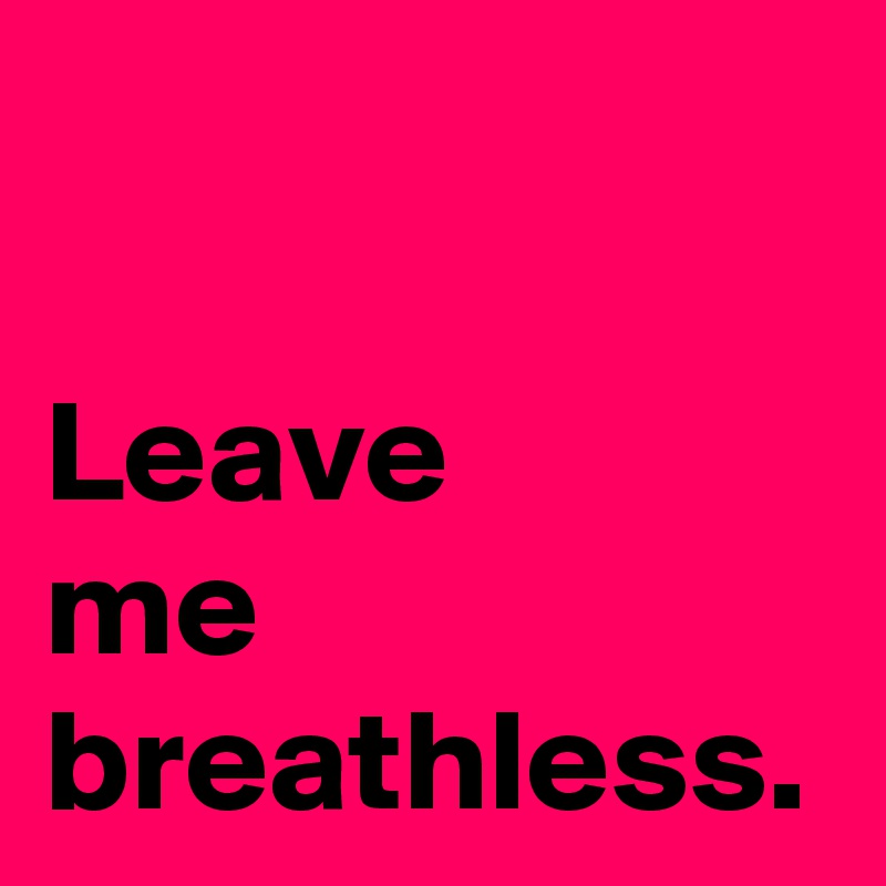 Leave
me
breathless.