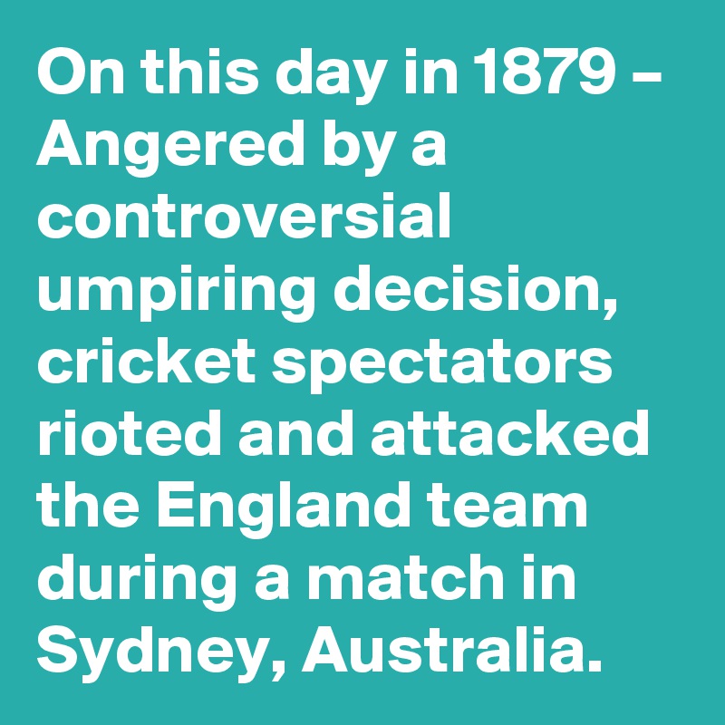 On this day in 1879 – Angered by a controversial umpiring decision, cricket spectators rioted and attacked the England team during a match in Sydney, Australia.