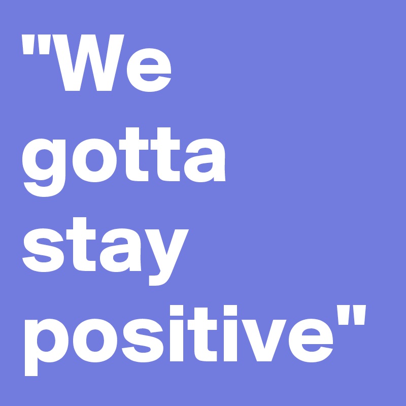 "We gotta stay positive"