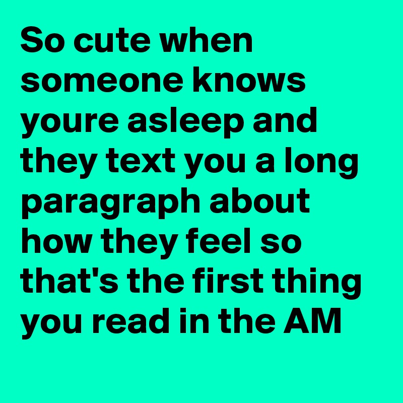 So cute when someone knows youre asleep and they text you a long paragraph about how they feel so that's the first thing you read in the AM