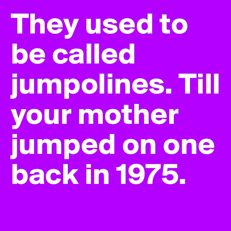 They used to be called jumpolines. Till your mother jumped on one back in 1975.