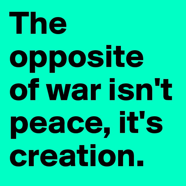 The opposite of war isn't peace, it's creation. 