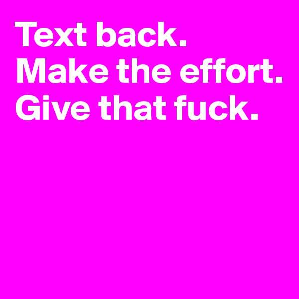 Text back. Make the effort. Give that fuck.



