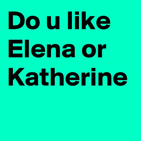 Do u like Elena or Katherine 