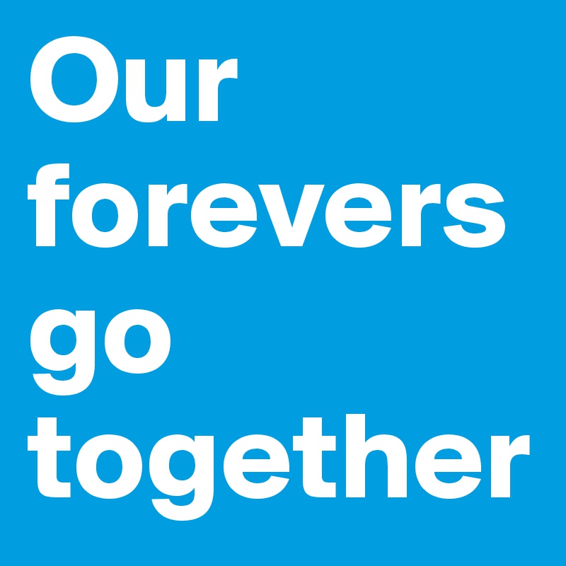 Our forevers go together 