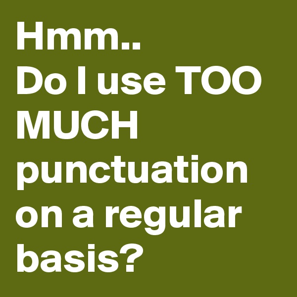 Hmm..
Do I use TOO MUCH punctuation on a regular basis?