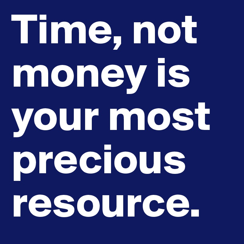 Time, not money is your most precious resource.