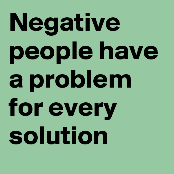 Negative people have a problem for every solution 