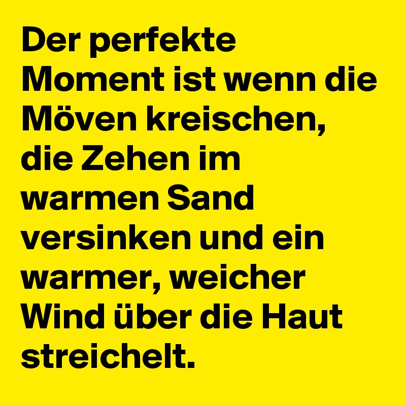 Der perfekte Moment ist wenn die Möven kreischen, die Zehen im warmen Sand versinken und ein warmer, weicher Wind über die Haut streichelt.