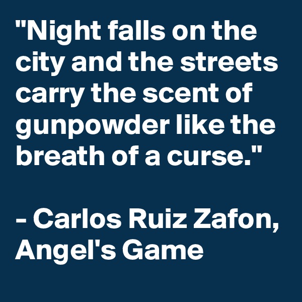 "Night falls on the city and the streets carry the scent of gunpowder like the breath of a curse."

- Carlos Ruiz Zafon, Angel's Game