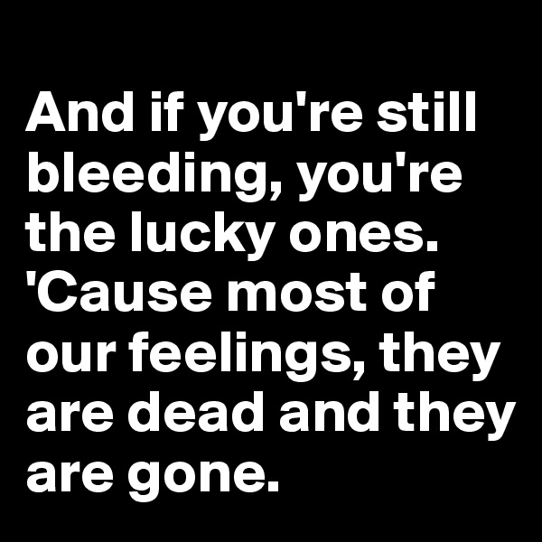 
And if you're still bleeding, you're the lucky ones.
'Cause most of our feelings, they are dead and they are gone.