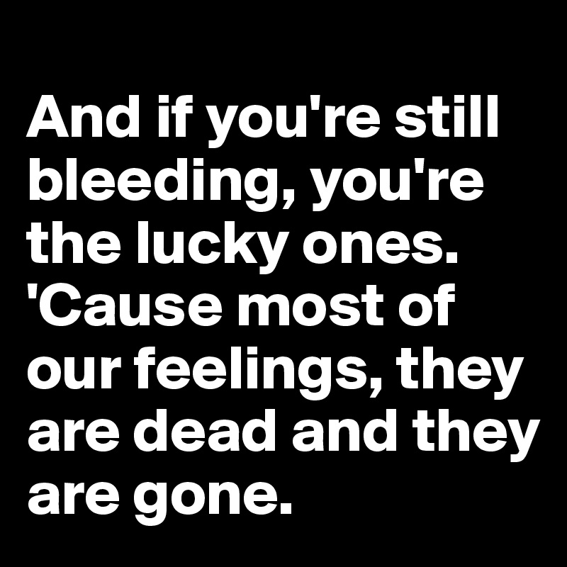 
And if you're still bleeding, you're the lucky ones.
'Cause most of our feelings, they are dead and they are gone.