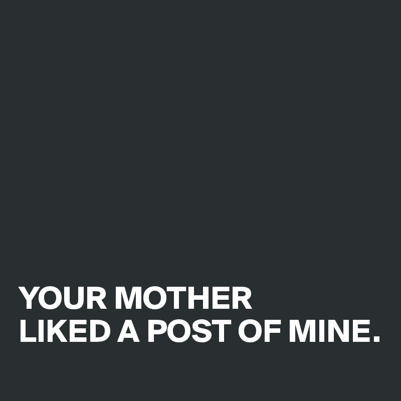 







YOUR MOTHER 
LIKED A POST OF MINE.