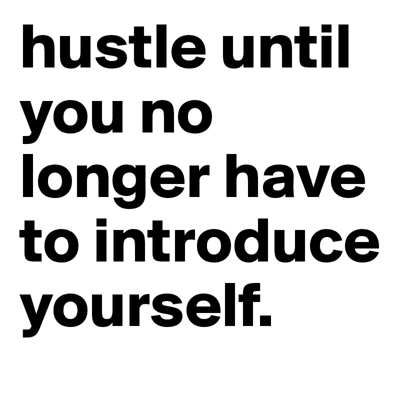 hustle until you no longer have to introduce yourself.