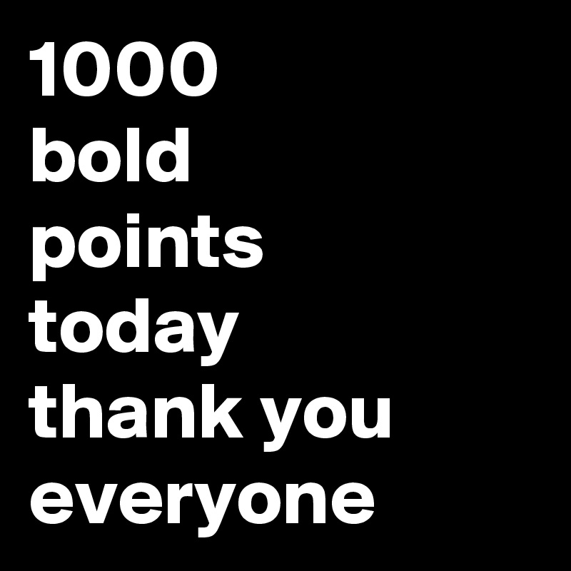 1000
bold
points
today
thank you
everyone 