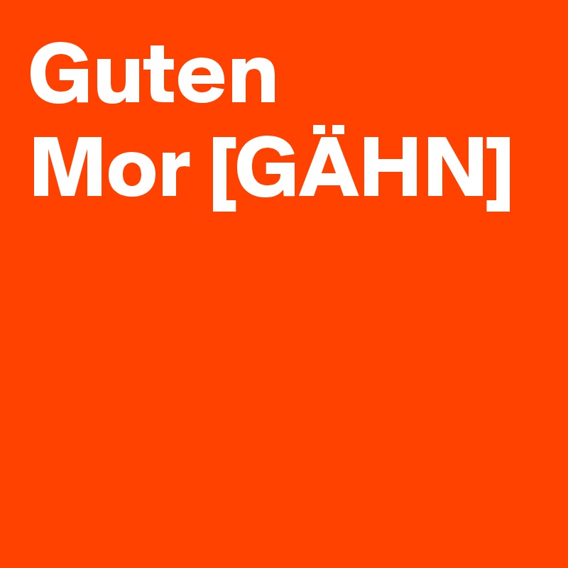 Guten
Mor [GÄHN]


