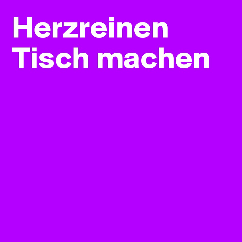 Herzreinen Tisch machen 




