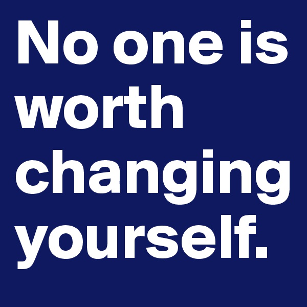 No one is worth changing yourself.