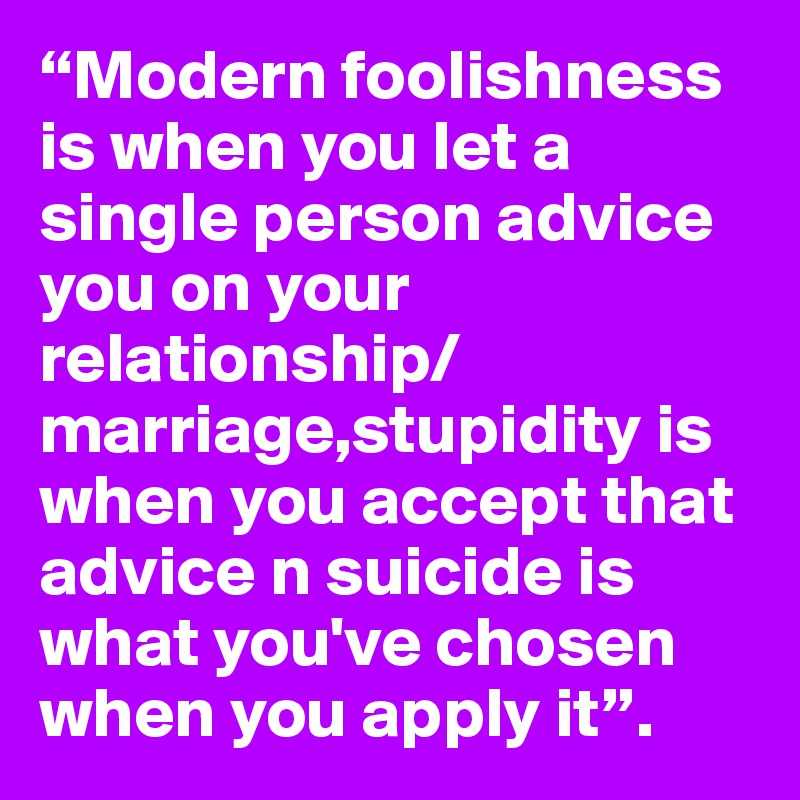 modern-foolishness-is-when-you-let-a-single-person-advice-you-on-your