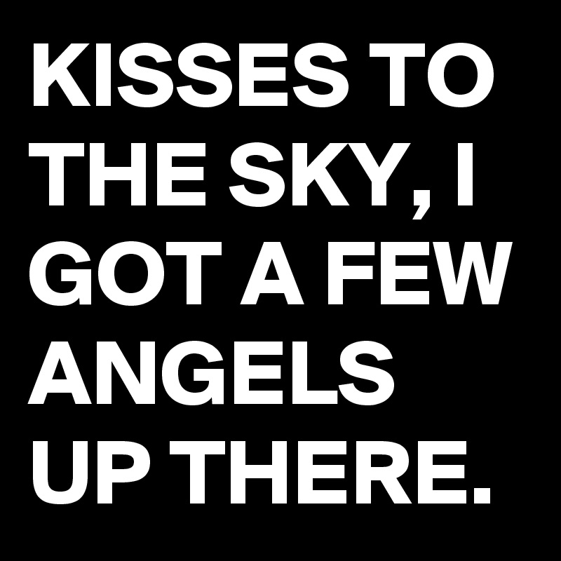 KISSES TO THE SKY, I GOT A FEW ANGELS UP THERE.