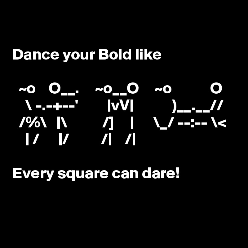 

Dance your Bold like

  ~o    O__.     ~o__O     ~o            O
    \ -.-+--'         |vV|            )__.__//
  /%\   |\           /]     |      \_/ --:-- \<
    | /      |/          /|    /|                         

Every square can dare! 


