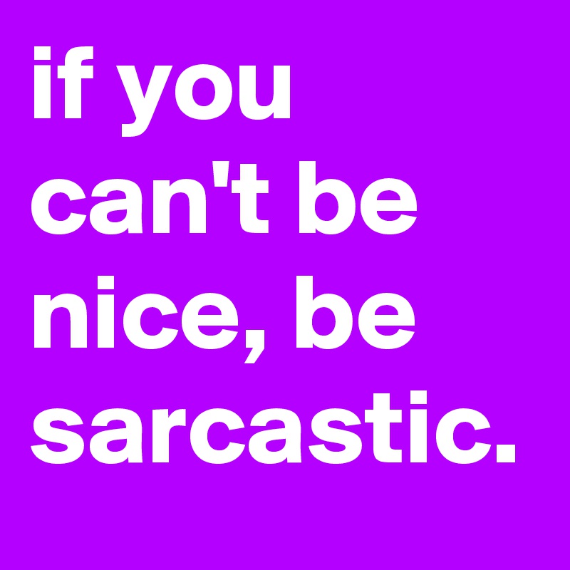 if you can't be nice, be sarcastic. 