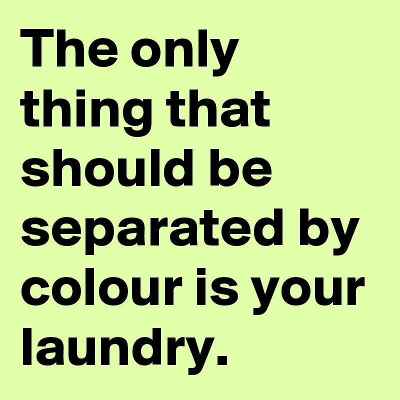 Laundry is the only thing that should be separated by color