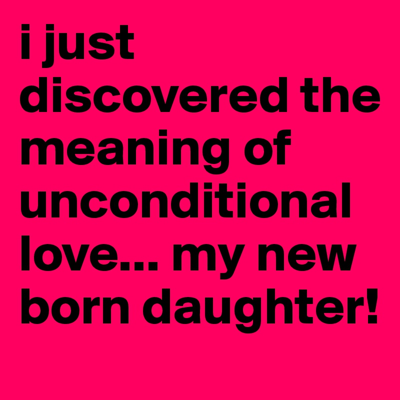 i just discovered the meaning of unconditional love... my new born daughter!