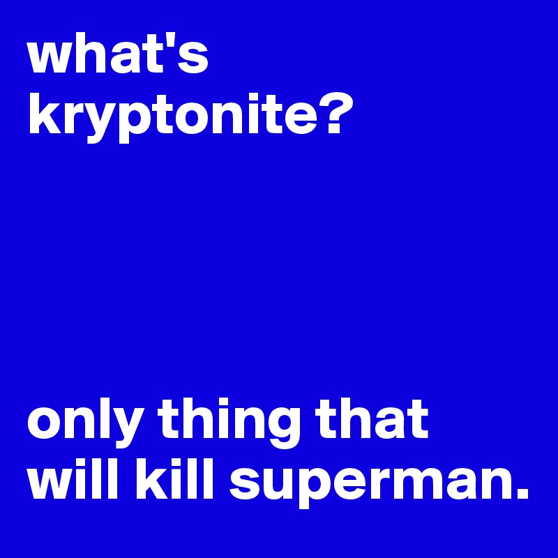 what's kryptonite?




only thing that will kill superman.