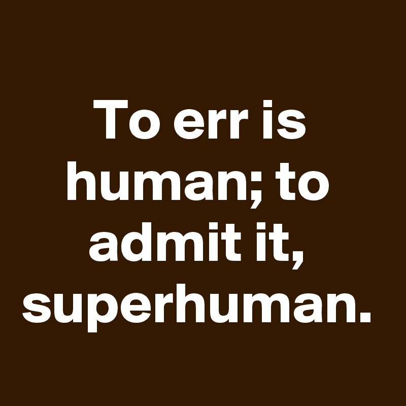 To err is human; to admit it, superhuman.