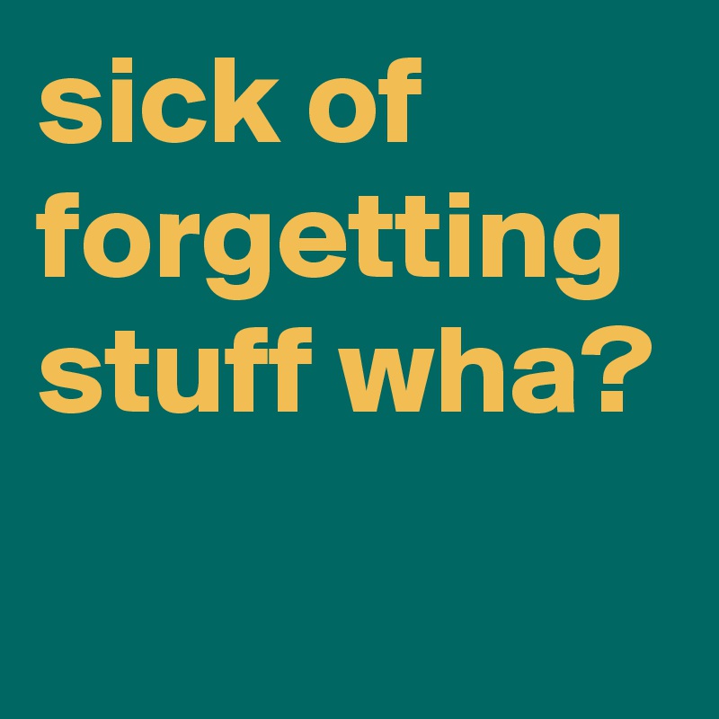 sick of forgetting stuff wha?
