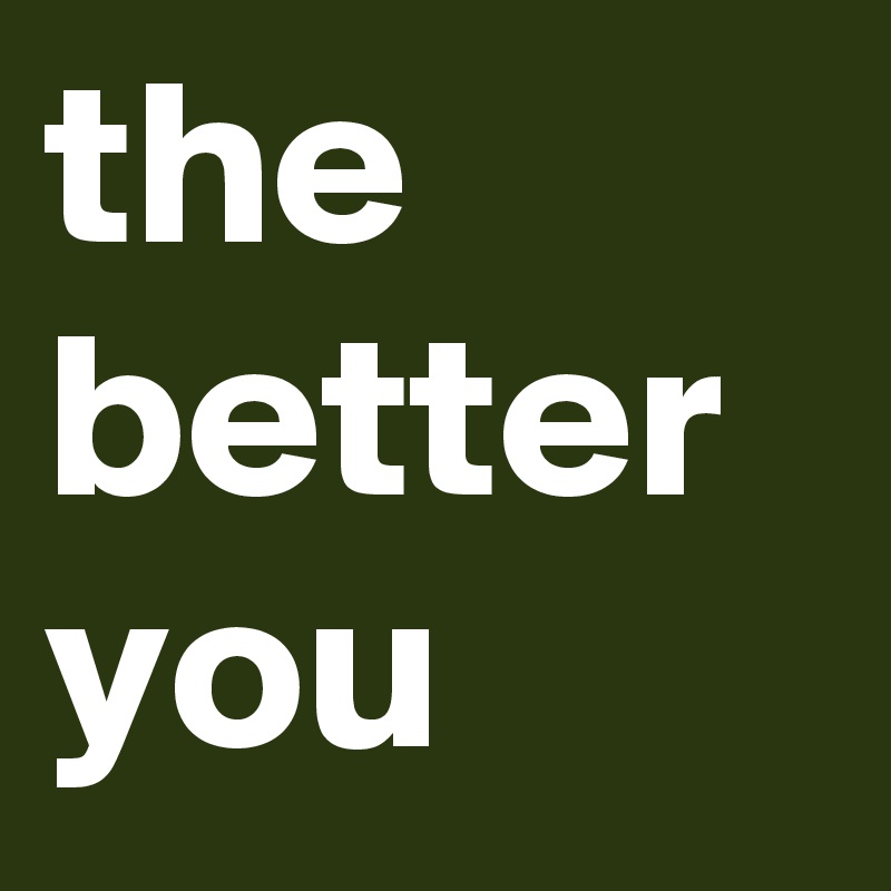 the better you