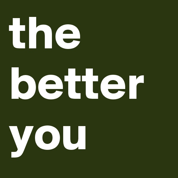 the better you