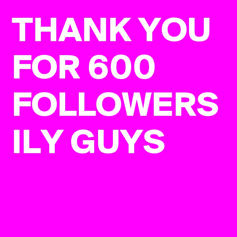 THANK YOU FOR 600 FOLLOWERS ILY GUYS