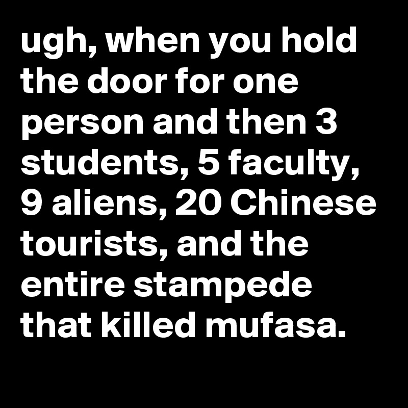 ugh, when you hold the door for one person and then 3 students, 5 faculty, 9 aliens, 20 Chinese tourists, and the entire stampede that killed mufasa.