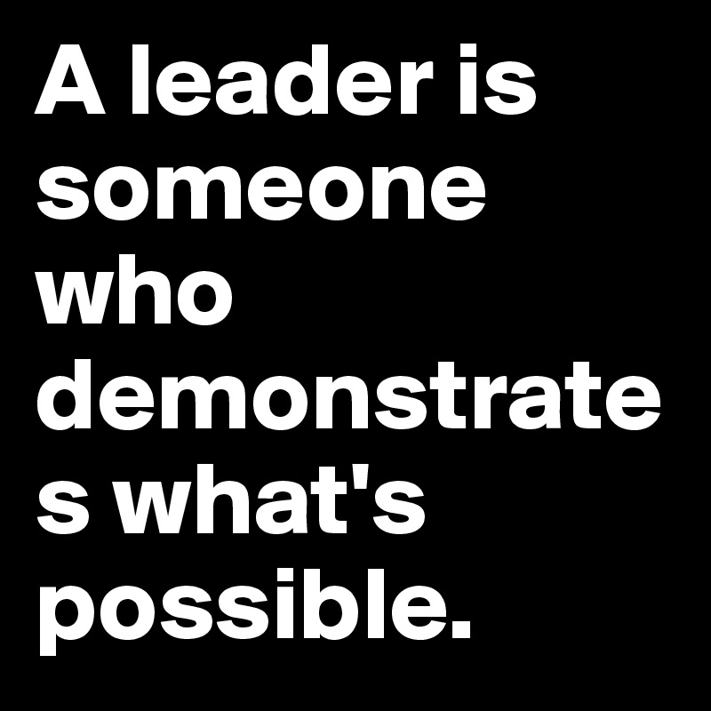 A leader is someone who demonstrates what's possible. - Post by ...