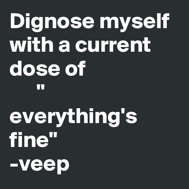 Dignose myself with a current dose of                           " everything's fine"
-veep