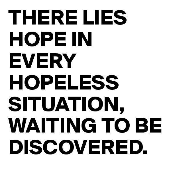 THERE LIES HOPE IN EVERY HOPELESS SITUATION, WAITING TO BE DISCOVERED.