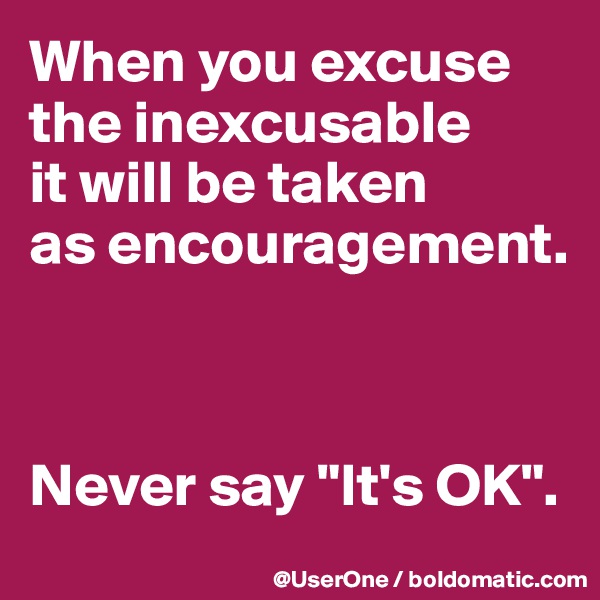 When you excuse the inexcusable
it will be taken
as encouragement.



Never say "It's OK".